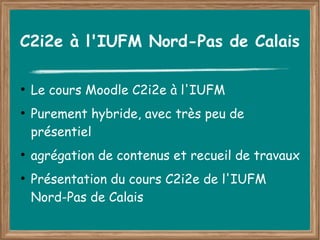 C2i2e à l'IUFM Nord-Pas de Calais

●
    Le cours Moodle C2i2e à l'IUFM
●
    Purement hybride, avec très peu de
    présentiel
●
    agrégation de contenus et recueil de travaux
●
    Présentation du cours C2i2e de l'IUFM
    Nord-Pas de Calais
 