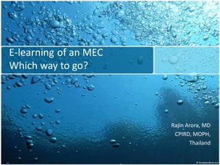 E-learning of an MEC
Which way to go?




                       Rajin Arora, MD
                        CPIRD, MOPH,
                              Thailand
 