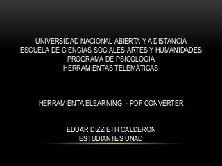 UNIVERSIDAD NACIONAL ABIERTA Y A DISTANCIA
ESCUELA DE CIENCIAS SOCIALES ARTES Y HUMANIDADES
PROGRAMA DE PSICOLOGIA
HERRAMIENTAS TELEMÁTICAS
HERRAMIENTA ELEARNING - PDF CONVERTER
EDUAR DIZZIETH CALDERON
ESTUDIANTES UNAD
 
