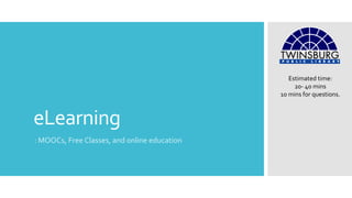 eLearning 
: MOOCs, Free Classes, and online education 
Estimated time: 
20- 40 mins 
10 mins for questions. 
 