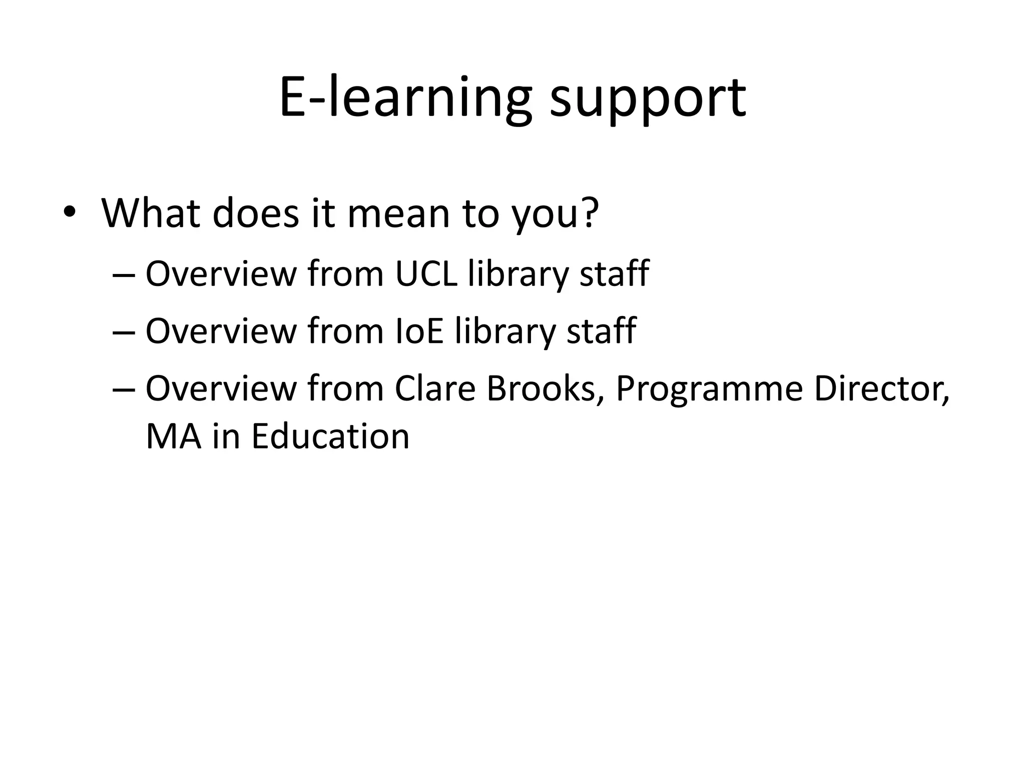 E-learning support 
• What does it mean to you? 
– Overview from UCL library staff 
– Overview from IoE library staff 
– Overview from Clare Brooks, Programme Director, 
MA in Education 
 