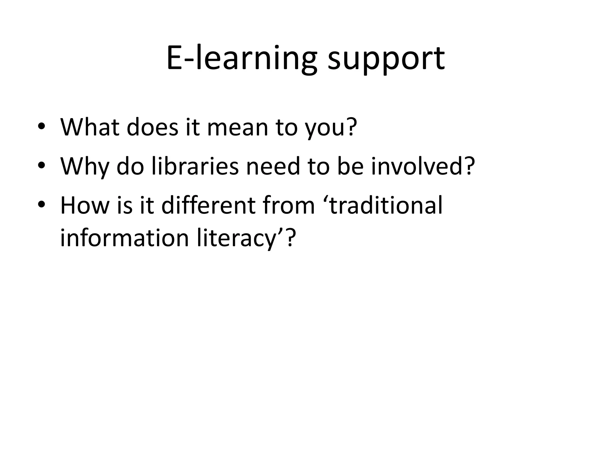 E-learning support 
• What does it mean to you? 
• Why do libraries need to be involved? 
• How is it different from ‘traditional 
information literacy’? 
 