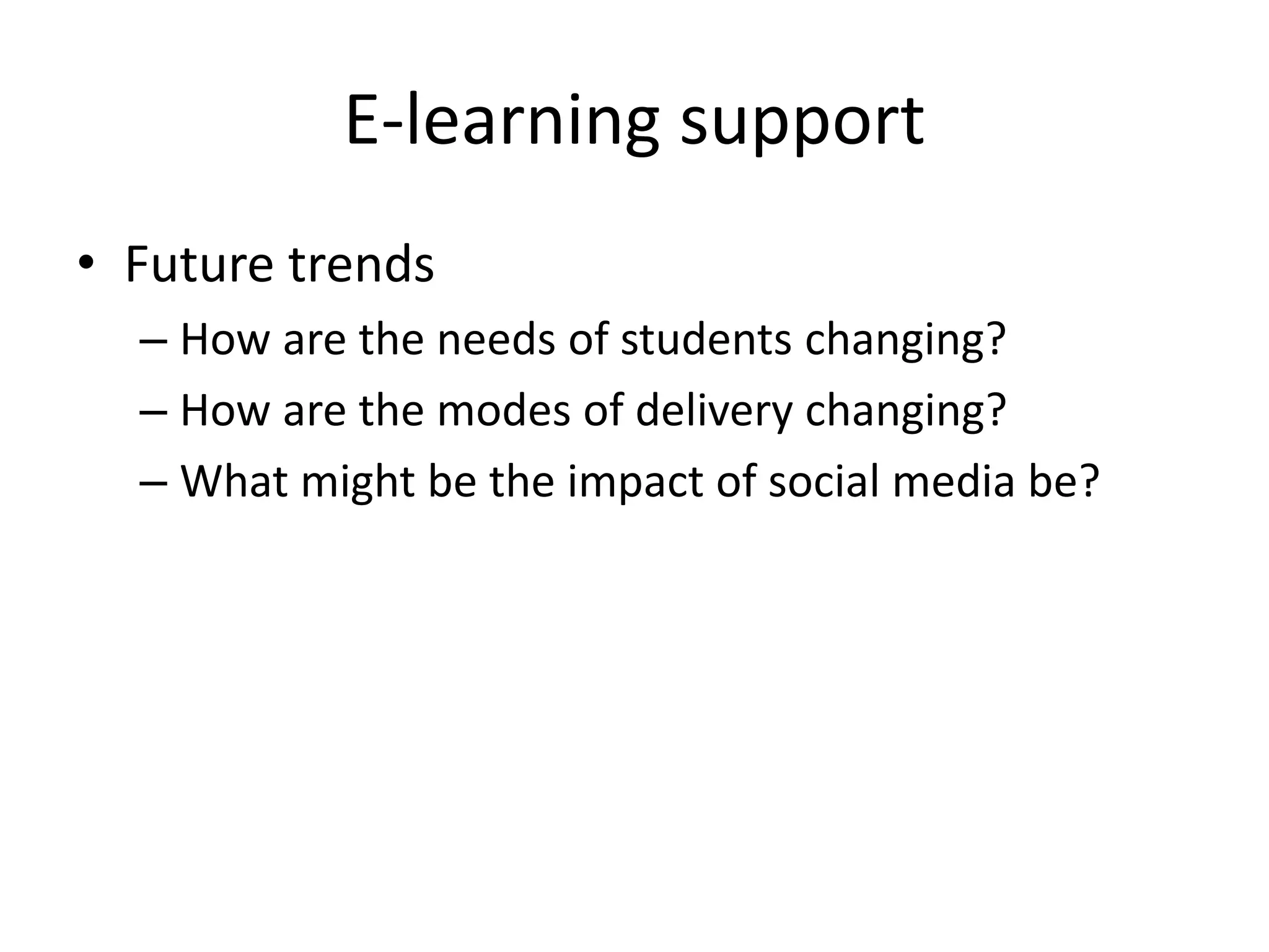 E-learning support 
• Future trends 
– How are the needs of students changing? 
– How are the modes of delivery changing? 
– What might be the impact of social media be? 
 
