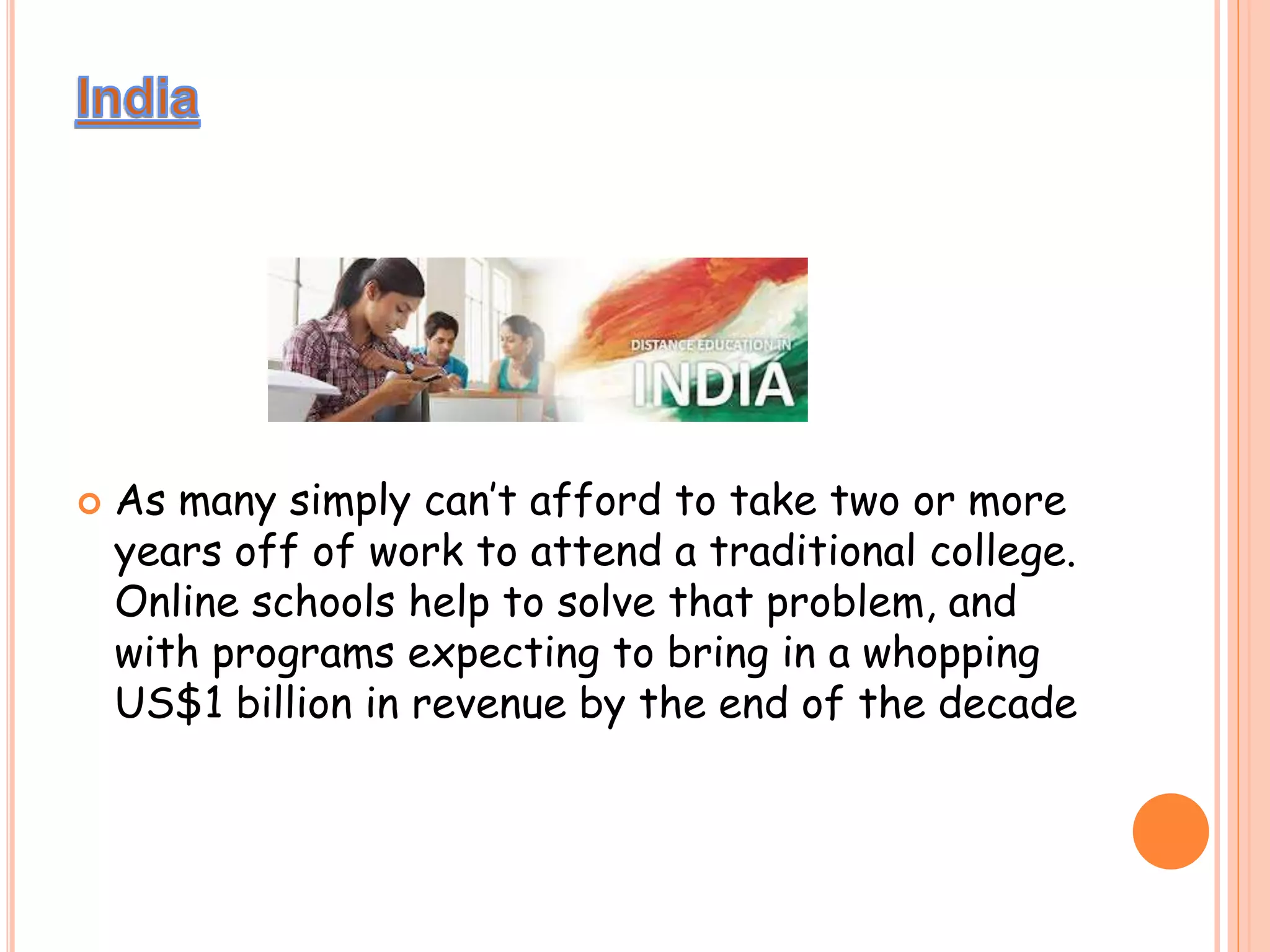  As many simply can’t afford to take two or more
years off of work to attend a traditional college.
Online schools help to solve that problem, and
with programs expecting to bring in a whopping
US$1 billion in revenue by the end of the decade
 
