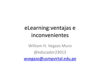 eLearning:ventajas e
inconvenientes
William H. Vegazo Muro
@educador23013
wvegazo@usmpvirtal.edu.pe
 