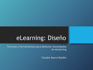 eLearning: Diseño
Técnicas y herramientas para detectar necesidades
en eLearning
Claudia Ibarra Baidón
 