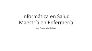 Informática en Salud
Maestría en Enfermería
Ing. Oscar iván Robles
 