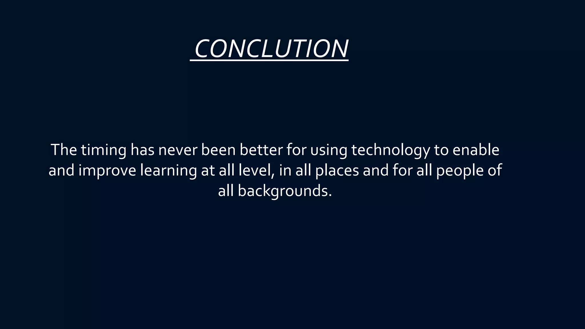 CONCLUTION
The timing has never been better for using technology to enable
and improve learning at all level, in all places and for all people of
all backgrounds.