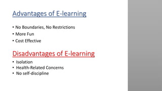 Advantages of E-learning
• No Boundaries, No Restrictions
• More Fun
• Cost Effective
Disadvantages of E-learning
• Isolation
• Health-Related Concerns
• No self-discipline
 