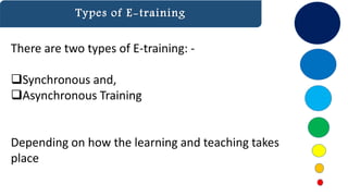 Types of E-training
There are two types of E-training: -
Synchronous and,
Asynchronous Training
Depending on how the learning and teaching takes
place
 
