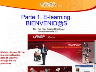 Parte 1. E-learning. BIENVENID@S Ma. Del Pilar Castro Rodríguez 8 de febrero de 2011 Misión: desarrollo de las competencias para la vida y el trabajo en las personas 