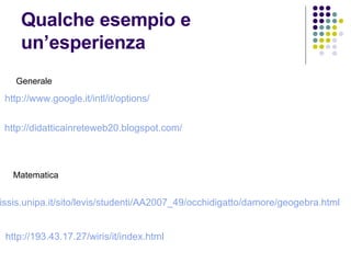 Qualche esempio e un’esperienza http://www.google.it/ intl / it / options / http://didatticainreteweb20.blogspot.com/ http://sissis.unipa.it/sito/levis/studenti/AA2007_49/occhidigatto/damore/geogebra.html http://193.43.17.27/ wiris / it / index.html Generale Matematica 