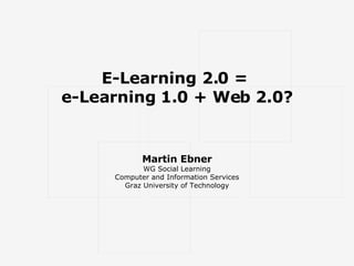 E-Learning 2.0 =  e-Learning 1.0 + Web 2.0? Martin Ebner WG Social Learning Computer and Information Services Graz University of Technology 