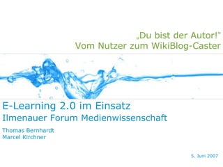 „Du bist der Autor!”
                   Vom Nutzer zum WikiBlog-Caster




E-Learning 2.0 im Einsatz
Ilmenauer Forum Medienwissenschaft
Thomas Bernhardt
Marcel Kirchner


                                            5. Juni 2007
