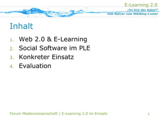 E-Learning 2.0
                              EINSATZ
                 LERNPORTAL             EVALUATION
E-LEARNING 2.0




Inhalt
       Web 2.0 & E-Learning
1.

       Social Software im PLE
2.

       Konkreter Einsatz
3.

       Evaluation
4.




Forum Medienwissenschaft | E-Learning 2.0 im Einsatz            2