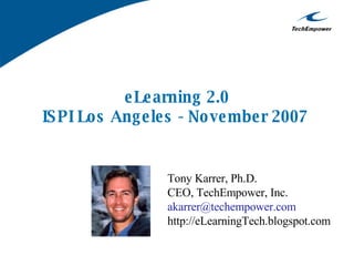 e Le arning 2.0
IS PI Lo s Ang e le s - No ve mbe r 2007


                  Tony Karrer, Ph.D.
                  CEO, TechEmpower, Inc.
                  akarrer@techempower.com
                  http://eLearningTech.blogspot.com