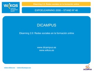 Elearning 2.0: Redes sociales en la formación online EXPOELEARNING 2008 – STAND Nº 46 DICAMPUS Elearning 2.0: Redes sociales en la formación online www.dicampus.es www.wikos.es www.wikos.es  -  www.dicampus.es 