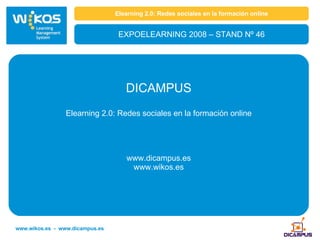 Elearning 2.0: Redes sociales en la formación online EXPOELEARNING 2008 – STAND Nº 46 DICAMPUS Elearning 2.0: Redes sociales en la formación online www.dicampus.es www.wikos.es www.wikos.es  -  www.dicampus.es 