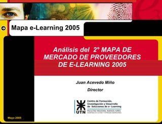 Mapa e-Learning 2005


                  Análisis del 2° MAPA DE
                MERCADO DE PROVEEDORES
                   DE E-LEARNING 2005

                        Juan Acevedo Miño
                             Director




1
    Mayo 2005
 