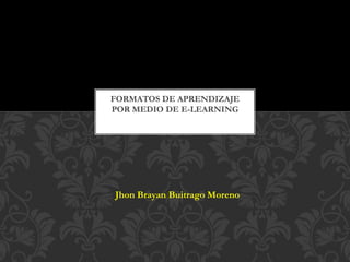 Jhon Brayan Buitrago Moreno
FORMATOS DE APRENDIZAJE
POR MEDIO DE E-LEARNING
 