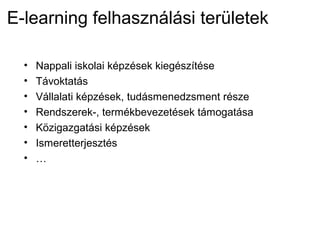 E-learning felhasználási területek
• Nappali iskolai képzések kiegészítése
• Távoktatás
• Vállalati képzések, tudásmenedzsment része
• Rendszerek-, termékbevezetések támogatása
• Közigazgatási képzések
• Ismeretterjesztés
• …
 