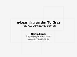 e-Learning an der TU Graz - die AG Vernetztes Lernen Martin Ebner Arbeitsgruppe Vernetztes Lernen Zentraler Informatikdienst Technische Universität Graz 