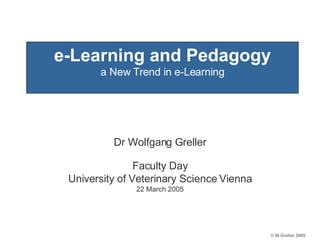 e-Learning and Pedagogy a New Trend in e-Learning Dr Wolfgang Greller Faculty Day University of Veterinary Science Vienna 22 March 2005 
