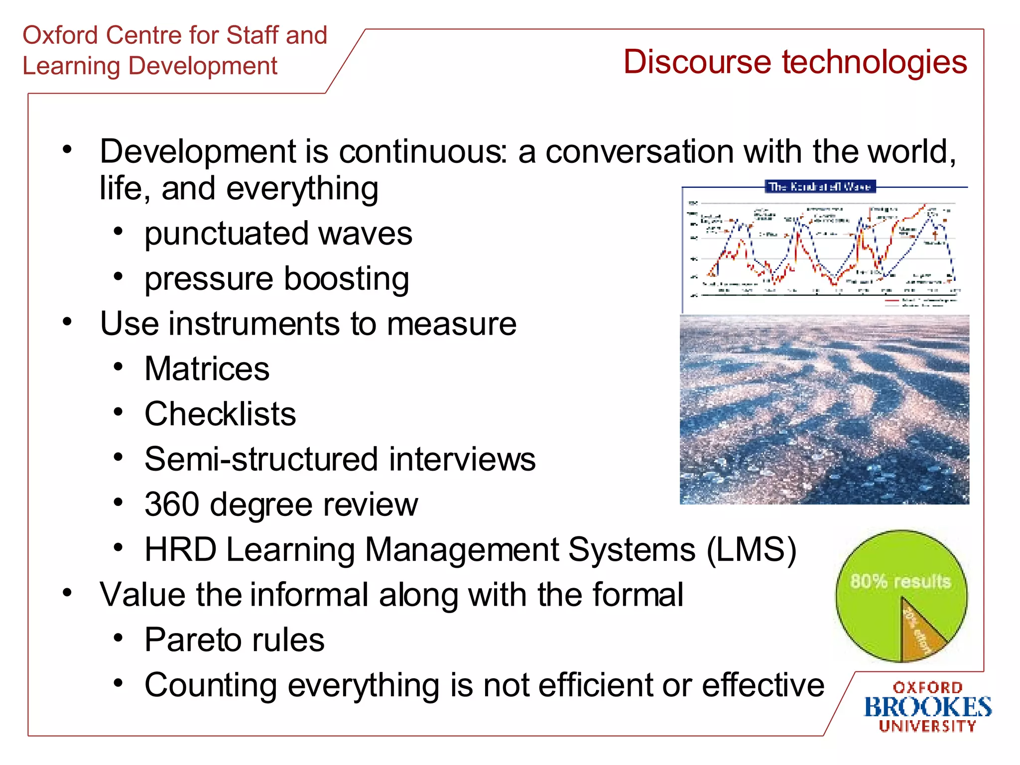 Development is continuous: a conversation with the world, life, and everything punctuated waves pressure boosting Use instruments to measure Matrices Checklists Semi-structured interviews 360 degree review HRD Learning Management Systems (LMS) Value the informal along with the formal Pareto rules Counting everything is not efficient or effective  Discourse technologies 