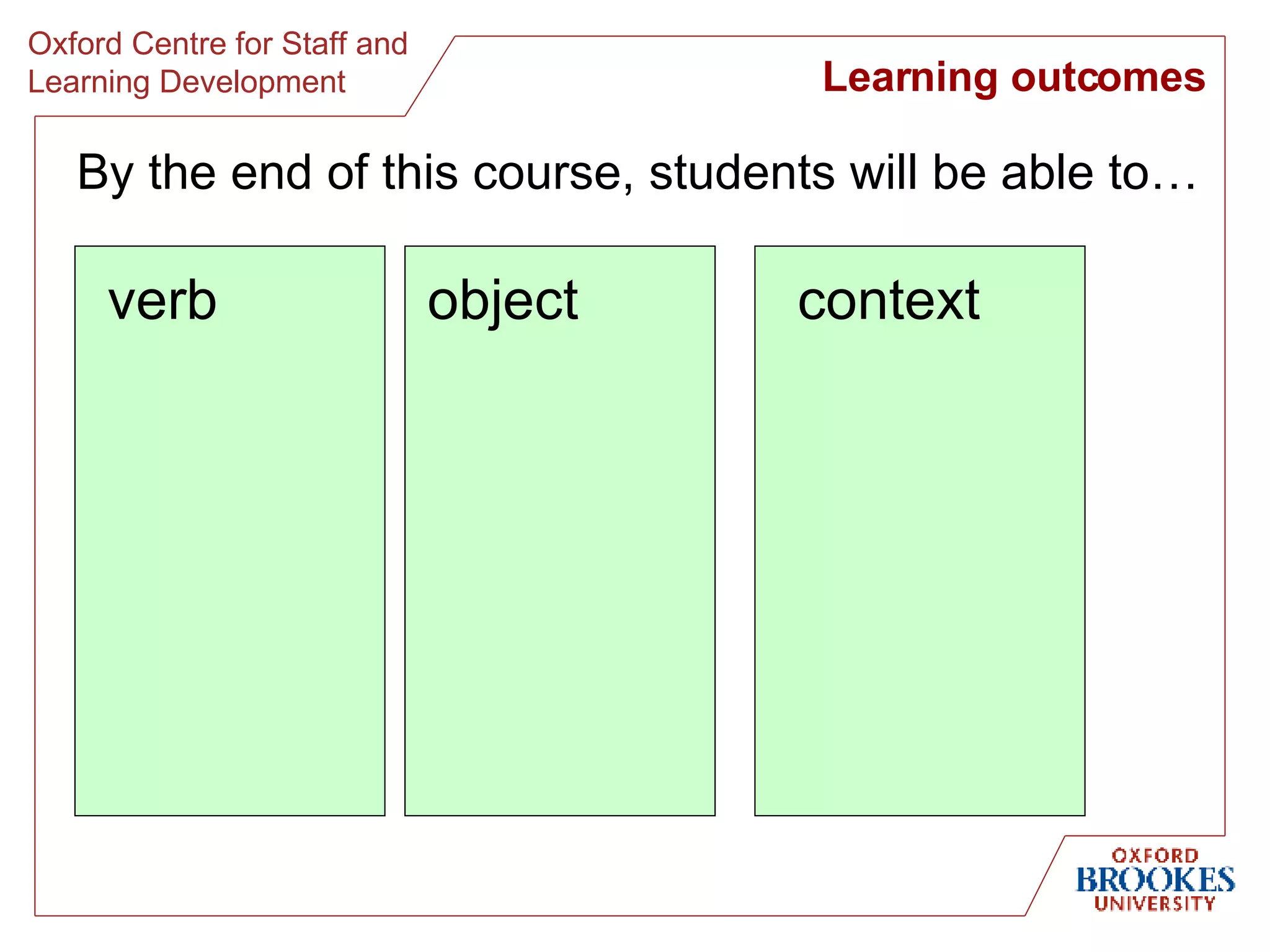 verb Learning outcomes context By the end of this course, students will be able to… object 