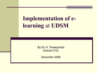 Implementation of e-learning  at  UDSM  By Dr. H. Twaakyondo Director CVL December 2008 