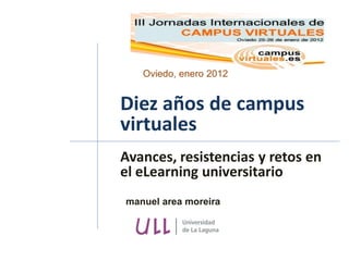 Oviedo, enero 2012


Diez años de campus
virtuales
Avances, resistencias y retos en
el eLearning universitario
manuel area moreira
 