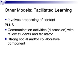 Other Models: Facilitated Learning Involves processing of content PLUS Communication activities (discussion) with fellow students and facilitator Strong social and/or collaborative component 