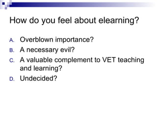 How do you feel about elearning? Overblown importance? A necessary evil? A valuable complement to VET teaching and learning? Undecided? 