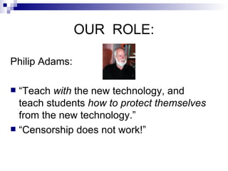 OUR  ROLE: Philip Adams: “ Teach  with  the new technology, and teach students  how to protect themselves  from the new technology.” “ Censorship does not work!” 