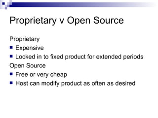 Proprietary v Open Source Proprietary Expensive Locked in to fixed product for extended periods Open Source Free or very cheap Host can modify product as often as desired 