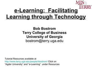 e-Learning:  Facilitating Learning through Technology Bob Bostrom Terry College of Business University of Georgia [email_address] Tutorial Resources available at  http://www.terry.uga.edu/people/rbostrom/  Click on “Agder University” and “e-Learning”  under Resources 