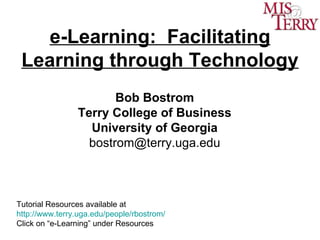 e-Learning:  Facilitating Learning through Technology Bob Bostrom Terry College of Business University of Georgia [email_address] Tutorial Resources available at  http://www.terry.uga.edu/people/rbostrom/  Click on “e-Learning” under Resources 