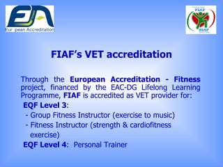 FIAF’s VET accreditation <ul><li>Through the  European Accreditation - Fitness  project, financed by the EAC-DG Lifelong L...