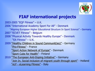 FIAF international projects <ul><li>2003-2005 “EQF Fitness” – U.K. </li></ul><ul><li>2006 “International Academy Sport For...