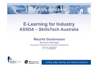 E-Learning for Industry
ASSDA – SkillsTech Australia

        Maurits Gustavsson
               Business Manager
     (Education Development Research Modelling)
                 7/11/2007