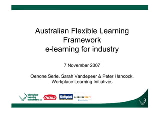 Australian Flexible Learning
           Framework
    e-learning for industry

              7 November 2007

Oenone Serle, Sarah Vandepeer & Peter Hancock,
        Workplace Learning Initiatives