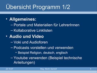 Übersicht Programm 1/2 Allgemeines: Portale und Materialien für LehrerInnen Kollaborative Linklisten Audio und Video Voki und Audioforen Podcasts vorstellen und verwenden  Beispiel Religion, deutsch, englisch Youtube verwenden (Beispiel technische Anleitungen) 
