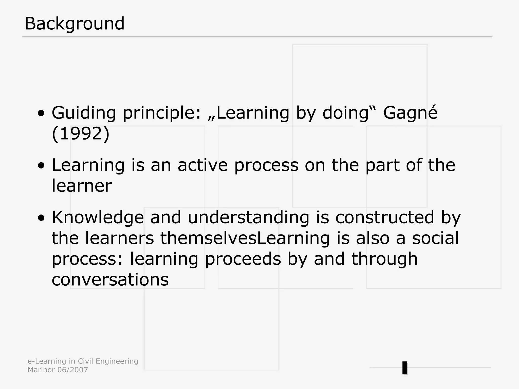 Background Guiding principle: „Learning by doing“ Gagné (1992) Learning is an active process on the part of the learner Knowledge and understanding is constructed by the learners themselvesLearning is also a social process: learning proceeds by and through conversations
