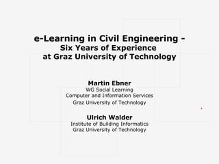 e-Learning in Civil Engineering - Six Years of Experience  at Graz University of Technology Martin Ebner WG Social Learnin...