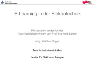 E-Learning in der Elektrotechnik Präsentation anlässlich der  Abschiedsfeierlichkeiten von Prof. Manfred Sakulin Mag. Walther Nagler ,[object Object],[object Object]