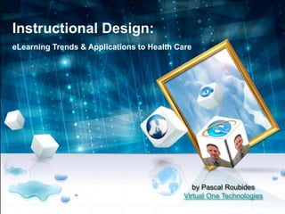 by Pascal Roubides
Virtual One Technologies
Instructional Design:
eLearning Trends & Applications to Health Care
 