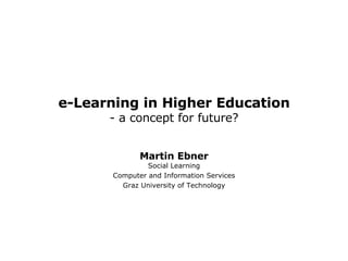 e-Learning in Higher Education - a concept for future? Martin Ebner Social Learning Computer and Information Services Graz University of Technology 