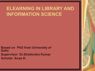 ELEARNING IN LIBRARY AND
INFORMATION SCIENCE
Based on PhD from University of
Delhi
Supervisor: Dr.Shailendra Kumar
Scholar: Anas K.
 