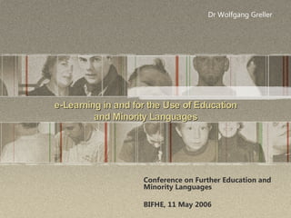 e-Learning in and for the Use of Education and Minority Languages Conference on Further Education and Minority Languages BIFHE, 11 May 2006 Dr Wolfgang Greller 