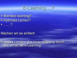 E-Learning….? Blended learning? Hybrides Lernen? …… ? Machen wir es einfach Jedes  Lernen, das Unterstützung durch IKT erhält  ist  e-Learning 